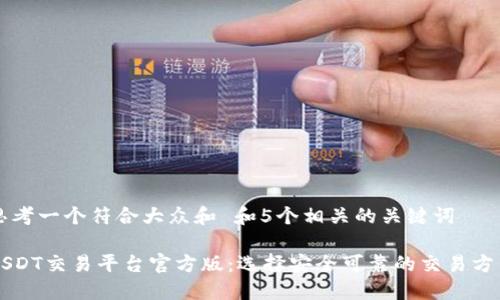 思考一个符合大众和 和5个相关的关键词
USDT交易平台官方版:选择安全可靠的交易方式
