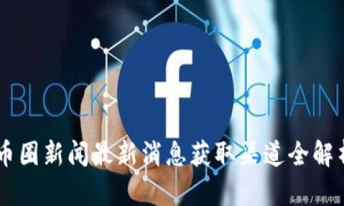 币圈新闻最新消息获取渠道全解析
