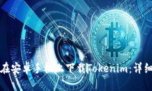 如何在安卓手机上下载Tokenim:详细指南
