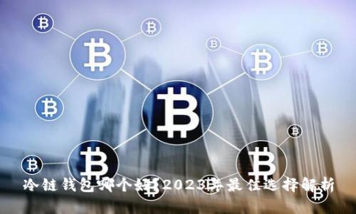 冷链钱包哪个好?2023年最佳选择解析