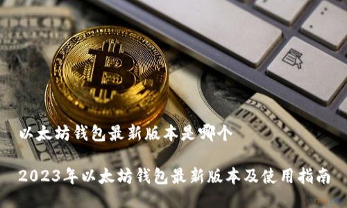 以太坊钱包最新版本是哪个
2023年以太坊钱包最新版本及使用指南