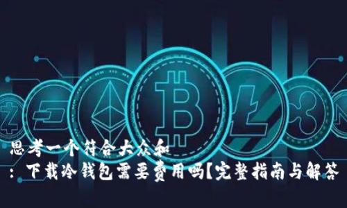思考一个符合大众和
: 下载冷钱包需要费用吗?完整指南与解答