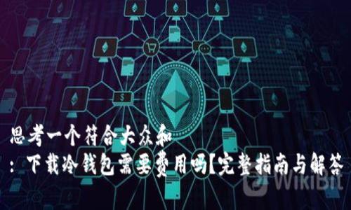 思考一个符合大众和
: 下载冷钱包需要费用吗?完整指南与解答