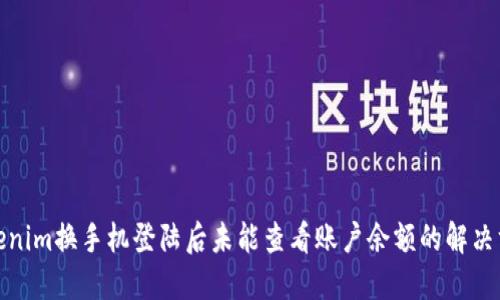 Tokenim换手机登陆后未能查看账户余额的解决方案