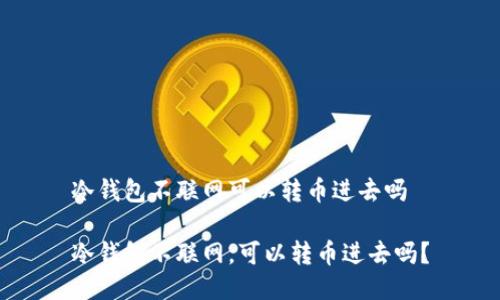 冷钱包不联网可以转币进去吗
冷钱包不联网,可以转币进去吗?