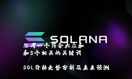 思考一个符合大众和
和5个相关的关键词
SOL价格走势分析及未来预测