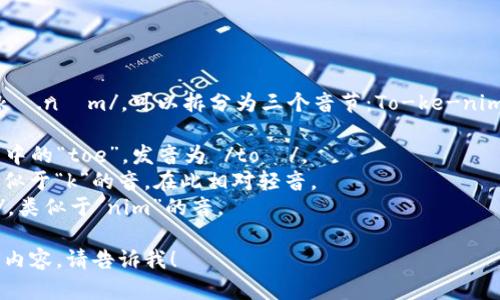 Tokenim 的发音为 /ˈtoʊ.kə.nɪm/，可以拆分为三个音节：To-ke-nim。以下是各个音节的发音细节：

1. **To** - 发音类似于英文中的“toe”，发音为 /toʊ/。
2. **ke** - 发音为/kə/，类似于“k”的音，在此相对轻音。
3. **nim** - 发音为/nɪm/，类似于“nim”的音。

如果您有特定问题或需要任何内容，请告诉我！