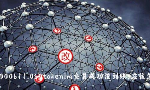 کا5000b11.0b0tokenim交易成功没到账,应该怎么办?