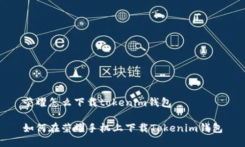 荣耀怎么下载tokenim钱包
如何在荣耀手机上下载Tokenim钱包