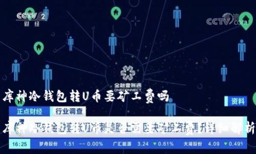 库神冷钱包转U币要矿工费吗

库神冷钱包转U币是否需要矿工费？详细解析