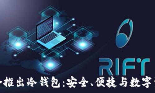  
三大应用商联合推出冷钱包：安全、便捷与数字资产保护新选择