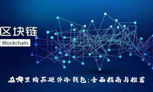 在哪里购买硬件冷钱包：全面指南与推荐