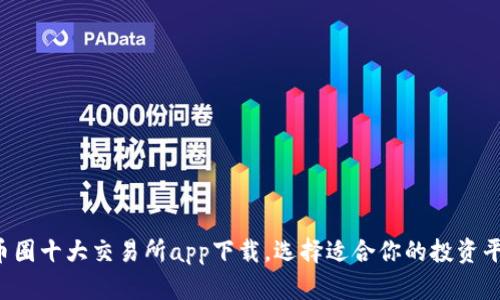  币圈十大交易所app下载，选择适合你的投资平台