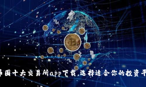  币圈十大交易所app下载，选择适合你的投资平台
