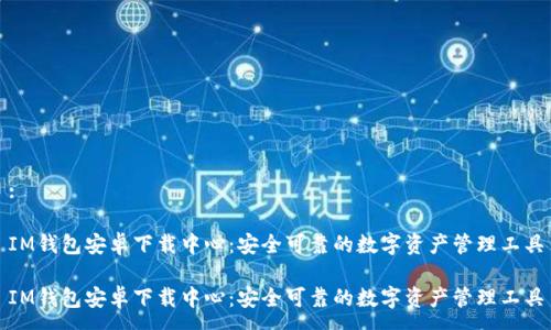 : 

IM钱包安卓下载中心：安全可靠的数字资产管理工具

IM钱包安卓下载中心：安全可靠的数字资产管理工具