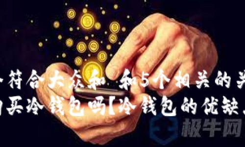 思考一个符合大众和 和5个相关的关键词：  
有必要购买冷钱包吗？冷钱包的优缺点详解