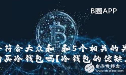 思考一个符合大众和 和5个相关的关键词：  
有必要购买冷钱包吗？冷钱包的优缺点详解