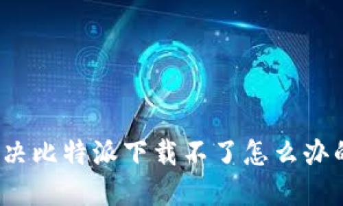 如何解决比特派下载不了怎么办的问题？