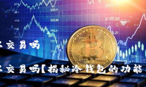 冷钱包可以交易吗

冷钱包可以交易吗？揭秘冷钱包的功能与使用场景