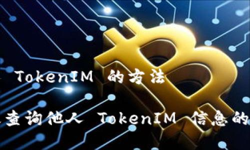 查询别人 TokenIM 的方法

如何有效查询他人 TokenIM 信息的详尽指南