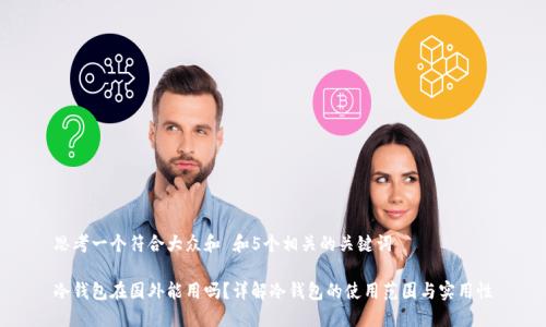 思考一个符合大众和 和5个相关的关键词

冷钱包在国外能用吗？详解冷钱包的使用范围与实用性