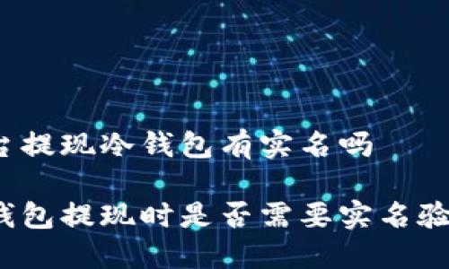 平台提现冷钱包有实名吗

冷钱包提现时是否需要实名验证？
