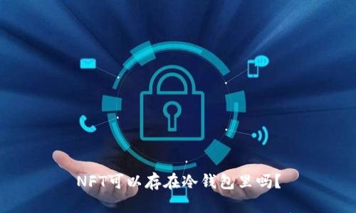 NFT可以存在冷钱包里吗？