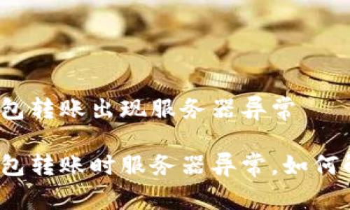 冷钱包转账出现服务器异常

冷钱包转账时服务器异常，如何解决?