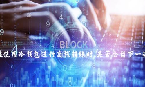 冷钱包离线转账有记录吗是一个非常值得探讨的问题，尤其对于那些关注数字货币安全和隐私的人来说。许多用户都想知道在使用冷钱包进行离线转账时，是否会留下一些数字痕迹。这不仅关系到资产安全，更关乎我们对数字资产的理解。接下来，我们将深入剖析冷钱包的工作原理及其转账记录。

冷钱包离线转账有记录吗？数字资产的安全与隐私探讨