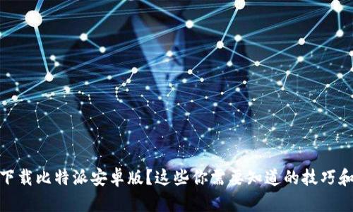 如何下载比特派安卓版？这些你需要知道的技巧和步骤