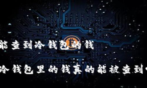 JC能查到冷钱包的钱

  冷钱包里的钱真的能被查到吗？