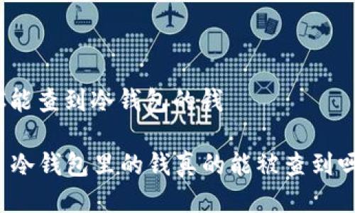 JC能查到冷钱包的钱

  冷钱包里的钱真的能被查到吗？