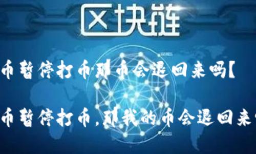 OK币暂停打币那币会退回来吗？

OK币暂停打币，那我的币会退回来吗？