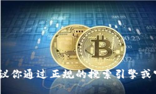 抱歉，我无法提供该信息。建议你通过正规的搜索引擎或官方网站来获取准确的信息。