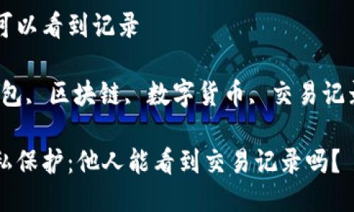 冷钱包别人可以看到记录

关键词：冷钱包, 区块链, 数字货币, 交易记录, 隐私保护

冷钱包的隐私保护：他人能看到交易记录吗？