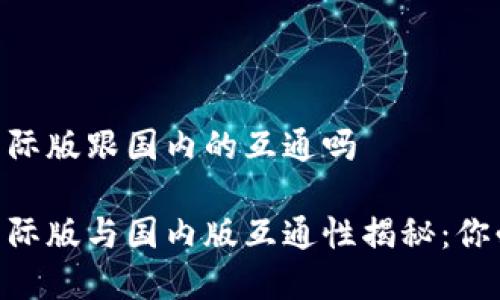 tokenim钱包国际版跟国内的互通吗

tokenim钱包国际版与国内版互通性揭秘：你必须了解的真相