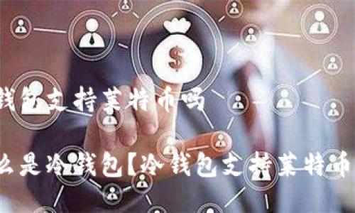 冷钱包支持莱特币吗

什么是冷钱包？冷钱包支持莱特币吗？