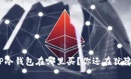 : TP冷钱包在哪里买？你还在犹豫吗？