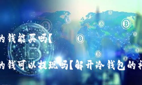冷钱包的钱能买吗？

冷钱包的钱可以提现吗？解开冷钱包的神秘面纱