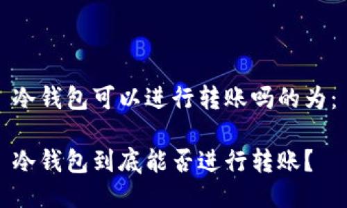冷钱包可以进行转账吗的为：

冷钱包到底能否进行转账？