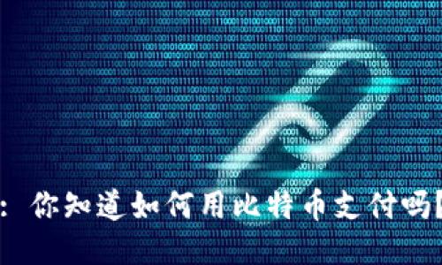 : 你知道如何用比特币支付吗？