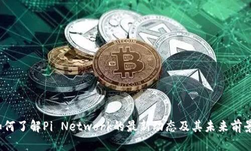 如何了解Pi Network的最新动态及其未来前景？
