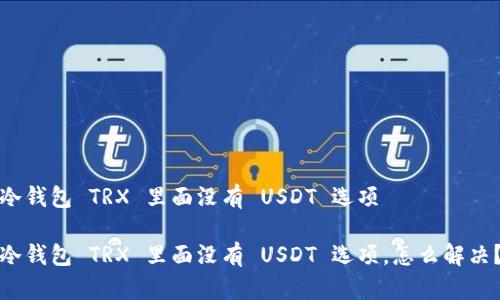 冷钱包 TRX 里面没有 USDT 选项

冷钱包 TRX 里面没有 USDT 选项，怎么解决？