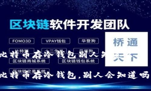 比特币存冷钱包别人知道么

比特币存冷钱包，别人会知道吗？