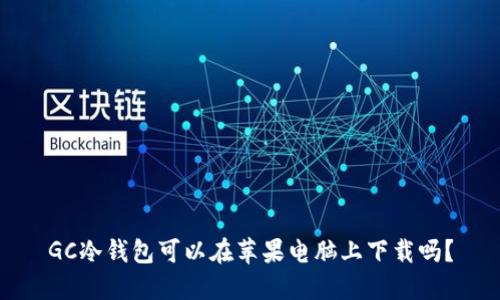GC冷钱包可以在苹果电脑上下载吗？