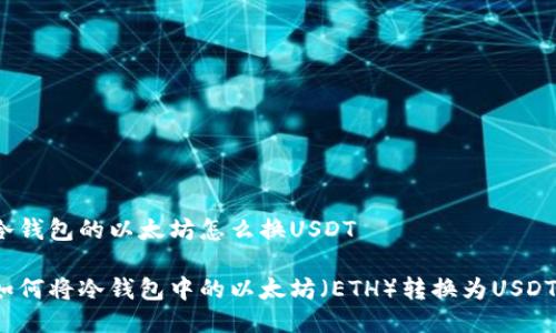 冷钱包的以太坊怎么换USDT

如何将冷钱包中的以太坊（ETH）转换为USDT？