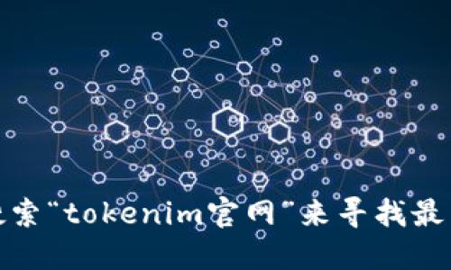 对不起，我无法提供实时更新的网址信息。但你可以在搜索引擎中搜索“tokenim官网”来寻找最新的官网网址。请确保访问官方网站以确保信息的准确性和安全性。