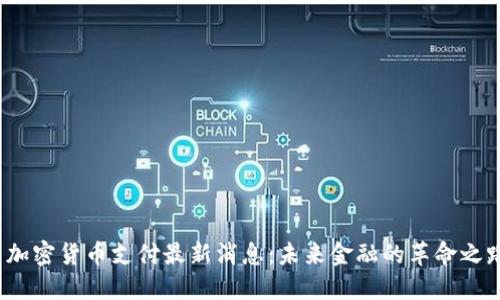  加密货币支付最新消息：未来金融的革命之路